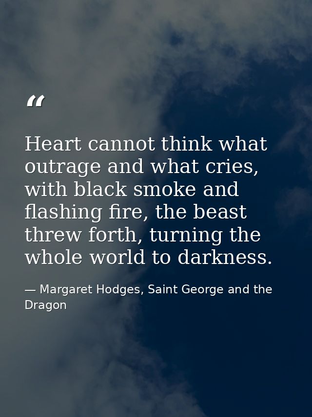 Heart cannot think what outrage and what cries, with black smoke and flashing fire, the beast threw forth, turning the w — Margaret Hodges, Saint George and the Dragon