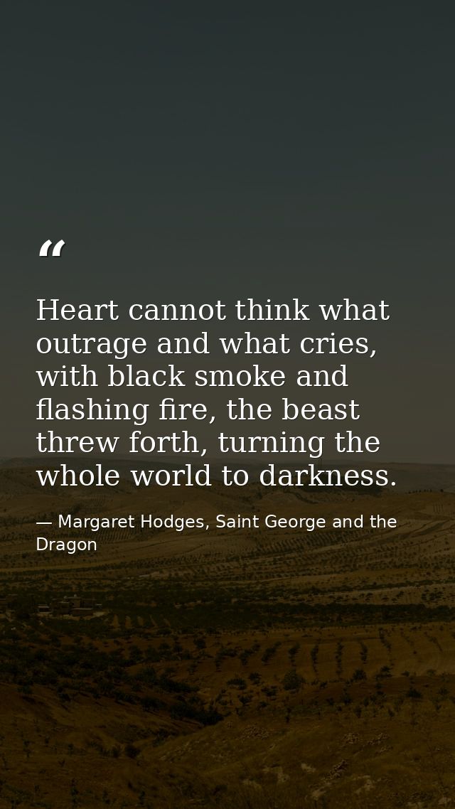 Heart cannot think what outrage and what cries, with black smoke and flashing fire, the beast threw forth, turning the w — Margaret Hodges, Saint George and the Dragon