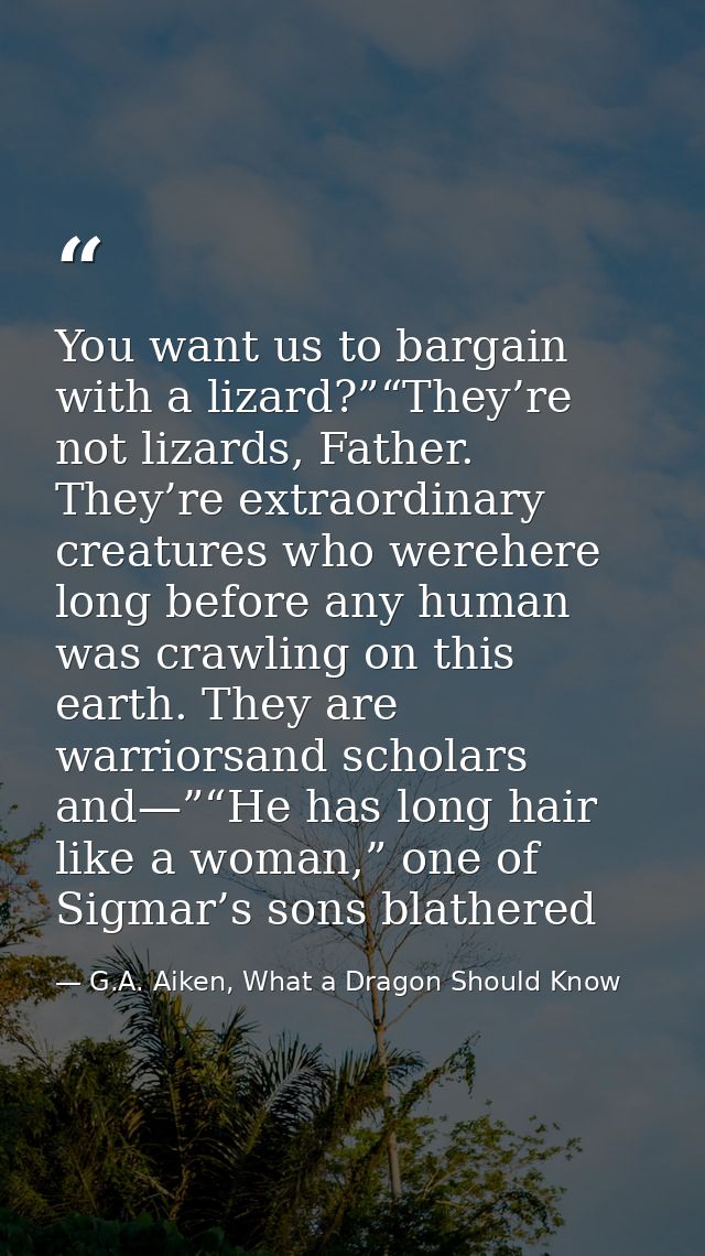 You want us to bargain with a lizard?”“They’re not lizards, Father. They’re extraordinary creatures who werehere long be — G.A. Aiken, What a Dragon Should Know