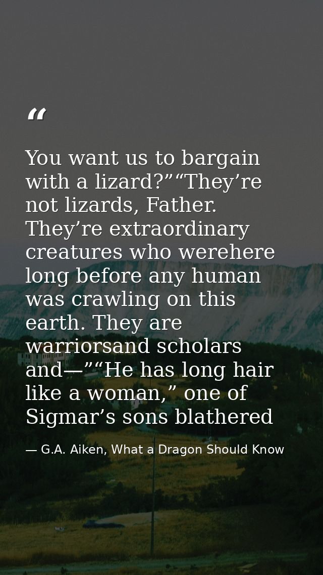 You want us to bargain with a lizard?”“They’re not lizards, Father. They’re extraordinary creatures who werehere long be — G.A. Aiken, What a Dragon Should Know