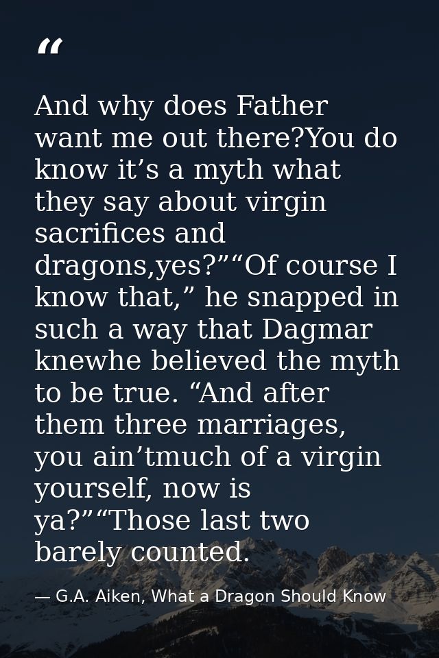 And why does Father want me out there?You do know it’s a myth what they say about virgin sacrifices and dragons,yes?”“Of — G.A. Aiken, What a Dragon Should Know