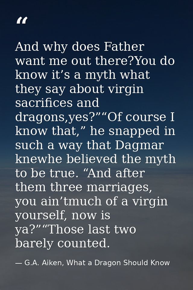 And why does Father want me out there?You do know it’s a myth what they say about virgin sacrifices and dragons,yes?”“Of — G.A. Aiken, What a Dragon Should Know