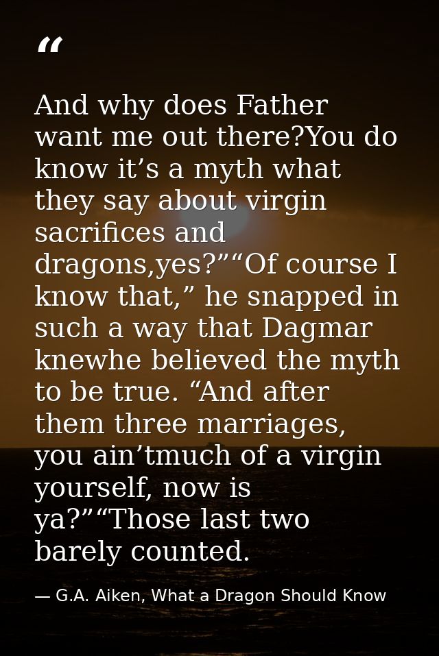 And why does Father want me out there?You do know it’s a myth what they say about virgin sacrifices and dragons,yes?”“Of — G.A. Aiken, What a Dragon Should Know