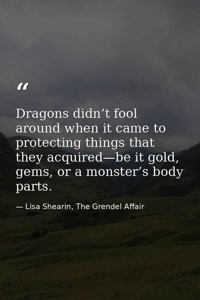 Dragons didn’t fool around when it came to protecting things that they acquired—be it gold, gems, or a monster’s body pa — Lisa Shearin, The Grendel Affair