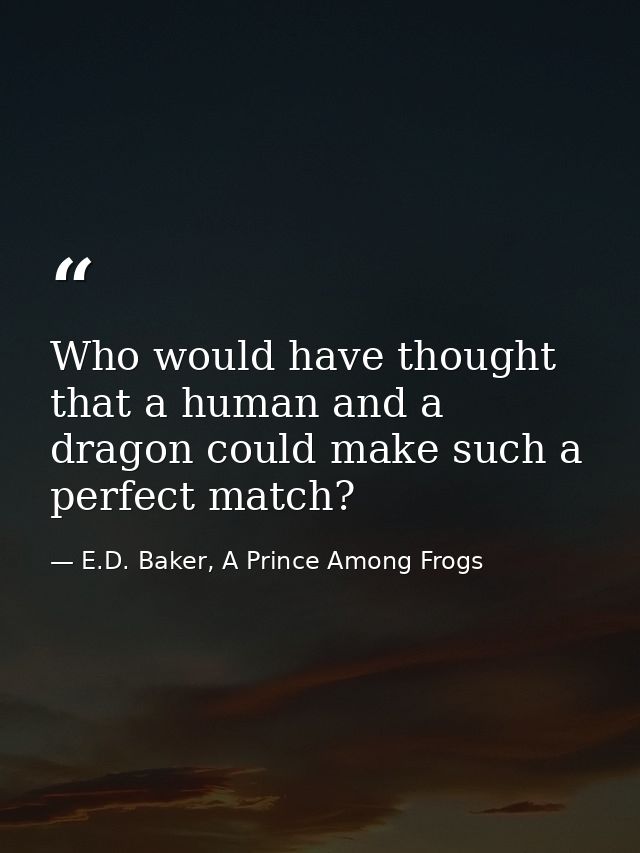 Who would have thought that a human and a dragon could make such a perfect match? — E.D. Baker, A Prince Among Frogs