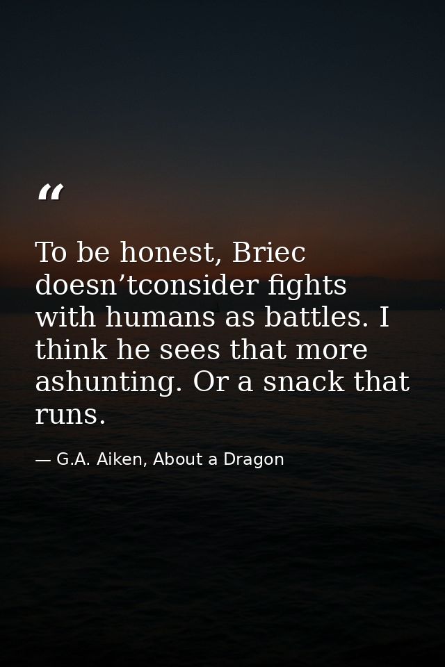 To be honest, Briec doesn’tconsider fights with humans as battles. I think he sees that more ashunting. Or a snack that  — G.A. Aiken, About a Dragon