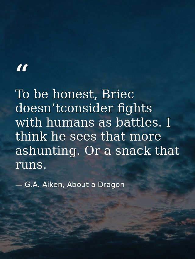 To be honest, Briec doesn’tconsider fights with humans as battles. I think he sees that more ashunting. Or a snack that  — G.A. Aiken, About a Dragon