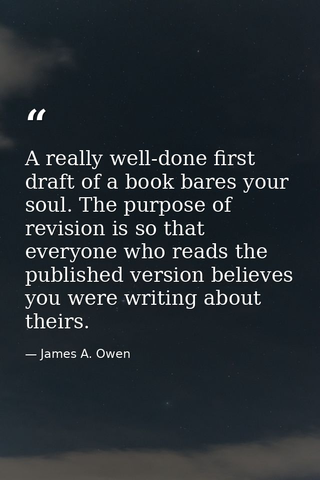 A really well-done first draft of a book bares your soul. The purpose of revision is so that everyone who reads the publ — James A. Owen