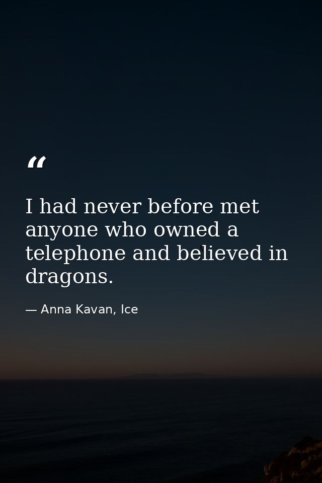 I had never before met anyone who owned a telephone and believed in dragons. — Anna Kavan, Ice