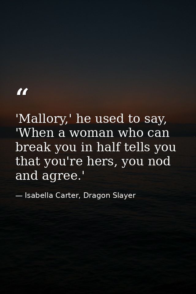 'Mallory,' he used to say, 'When a woman who can break you in half tells you that you're hers, you nod and agree.' — Isabella Carter, Dragon Slayer