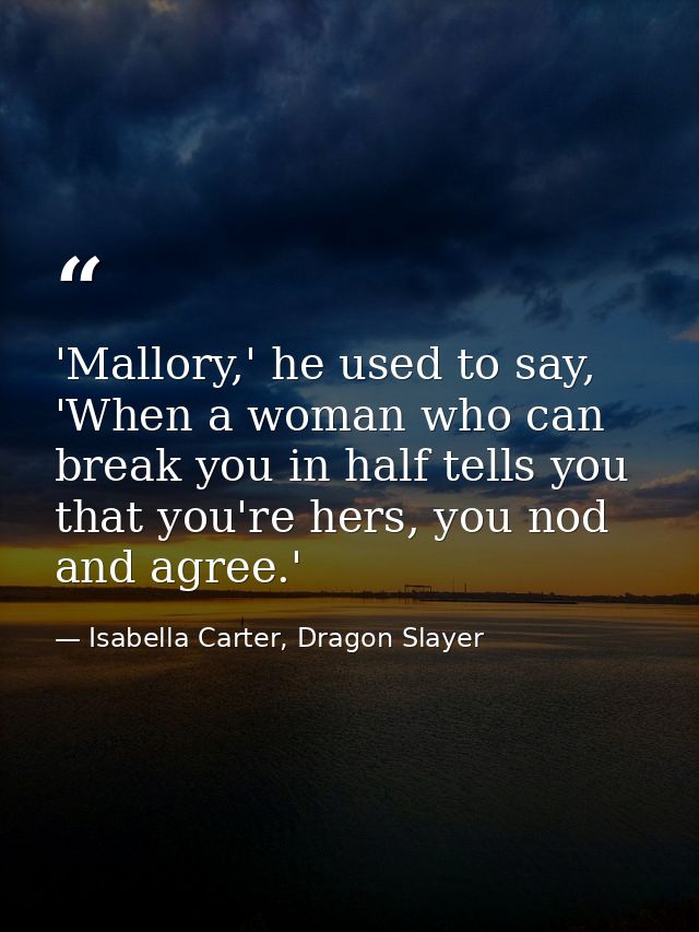 'Mallory,' he used to say, 'When a woman who can break you in half tells you that you're hers, you nod and agree.' — Isabella Carter, Dragon Slayer