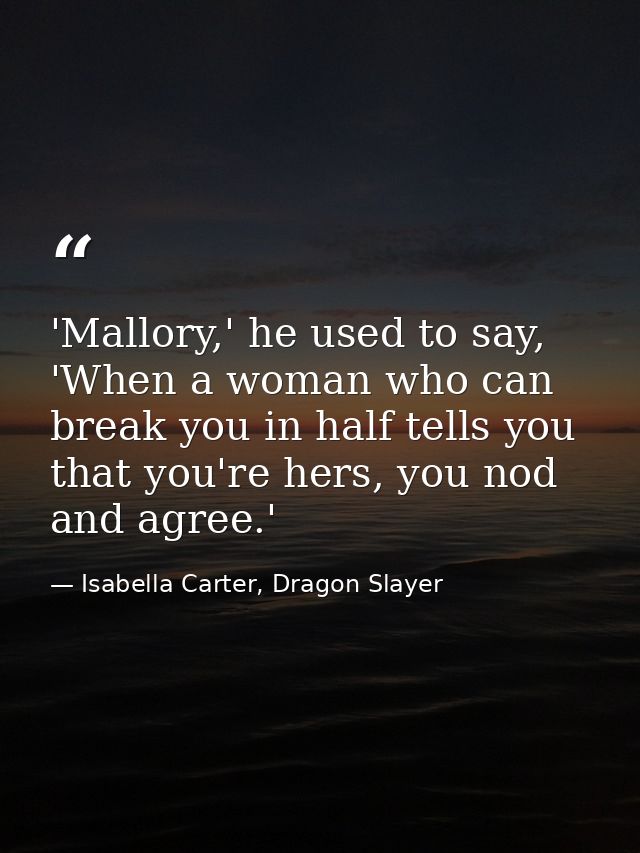 'Mallory,' he used to say, 'When a woman who can break you in half tells you that you're hers, you nod and agree.' — Isabella Carter, Dragon Slayer