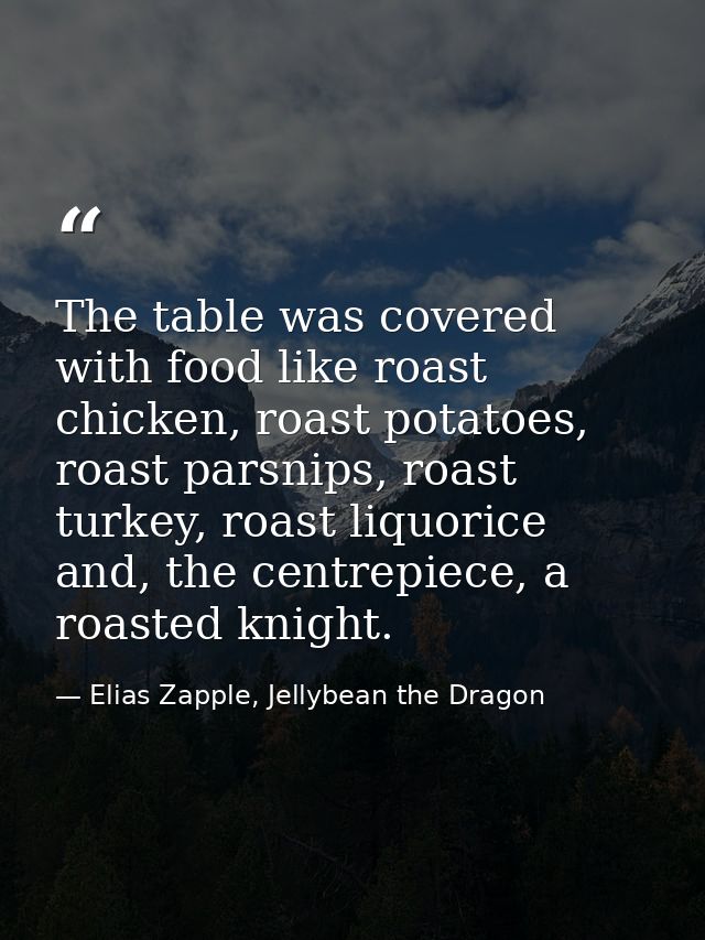 The table was covered with food like roast chicken, roast potatoes, roast parsnips, roast turkey, roast liquorice and, t — Elias Zapple, Jellybean the Dragon