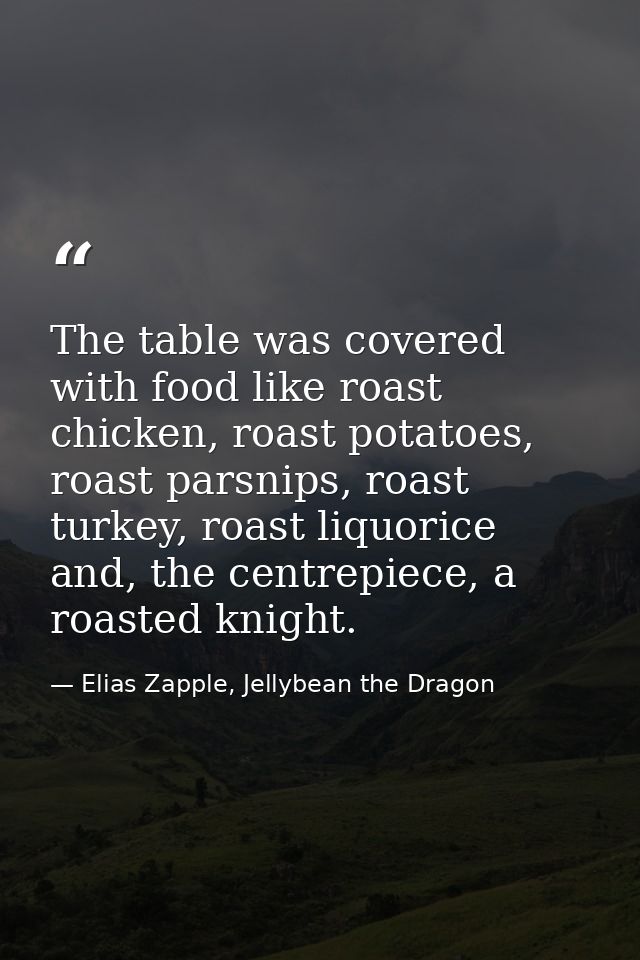 The table was covered with food like roast chicken, roast potatoes, roast parsnips, roast turkey, roast liquorice and, t — Elias Zapple, Jellybean the Dragon