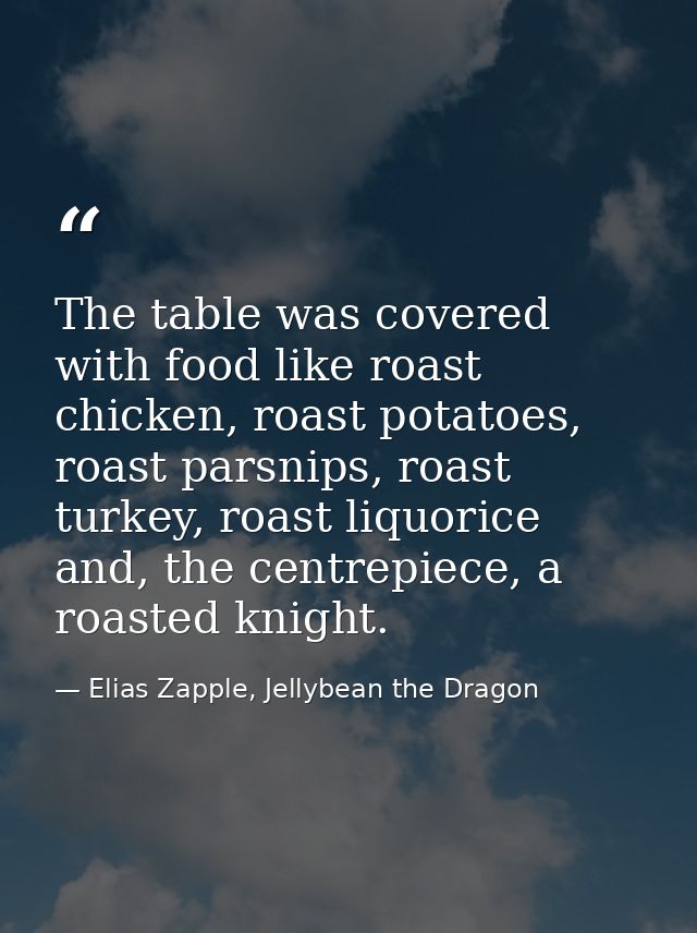 The table was covered with food like roast chicken, roast potatoes, roast parsnips, roast turkey, roast liquorice and, t — Elias Zapple, Jellybean the Dragon