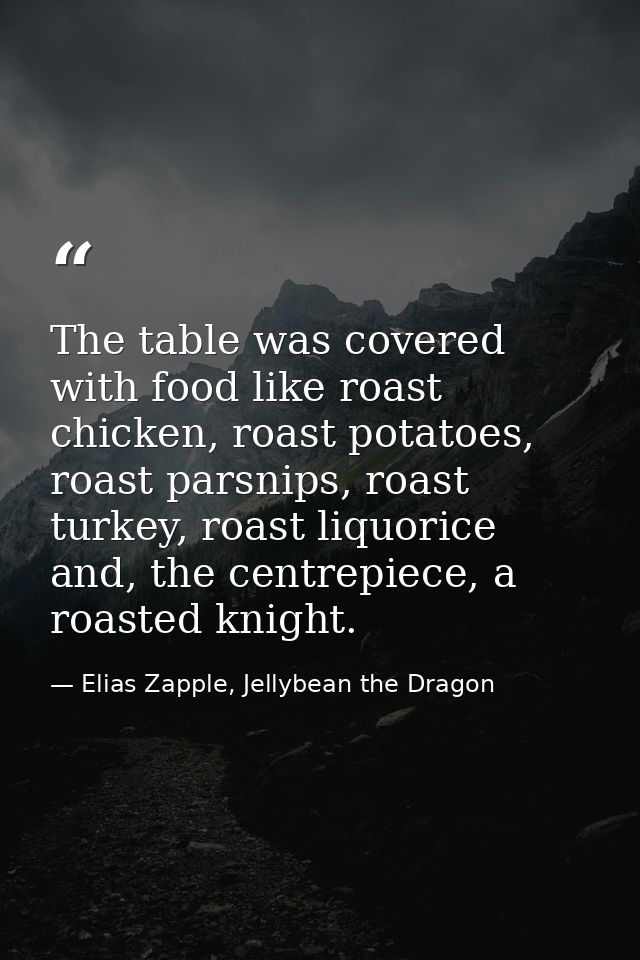 The table was covered with food like roast chicken, roast potatoes, roast parsnips, roast turkey, roast liquorice and, t — Elias Zapple, Jellybean the Dragon