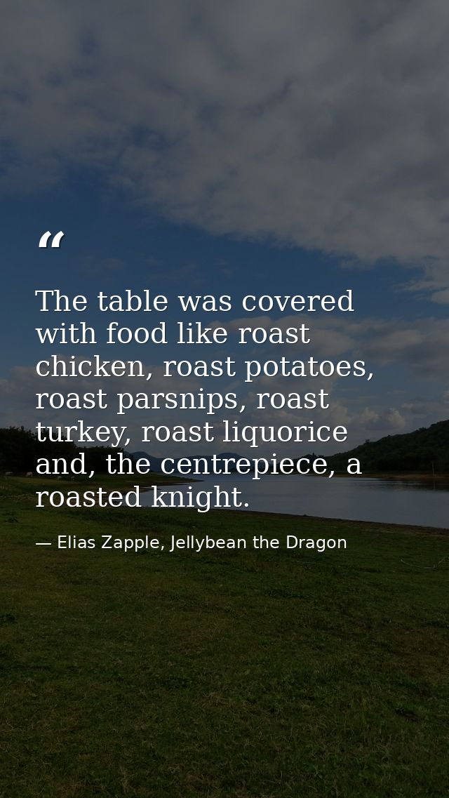 The table was covered with food like roast chicken, roast potatoes, roast parsnips, roast turkey, roast liquorice and, t — Elias Zapple, Jellybean the Dragon