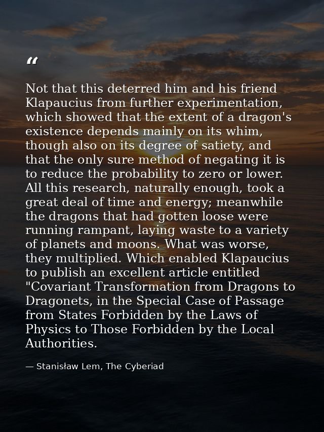 Not that this deterred him and his friend Klapaucius from further experimentation, which showed that the extent of a dra — Stanisław Lem, The Cyberiad