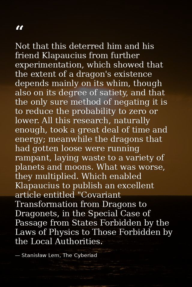 Not that this deterred him and his friend Klapaucius from further experimentation, which showed that the extent of a dra — Stanisław Lem, The Cyberiad