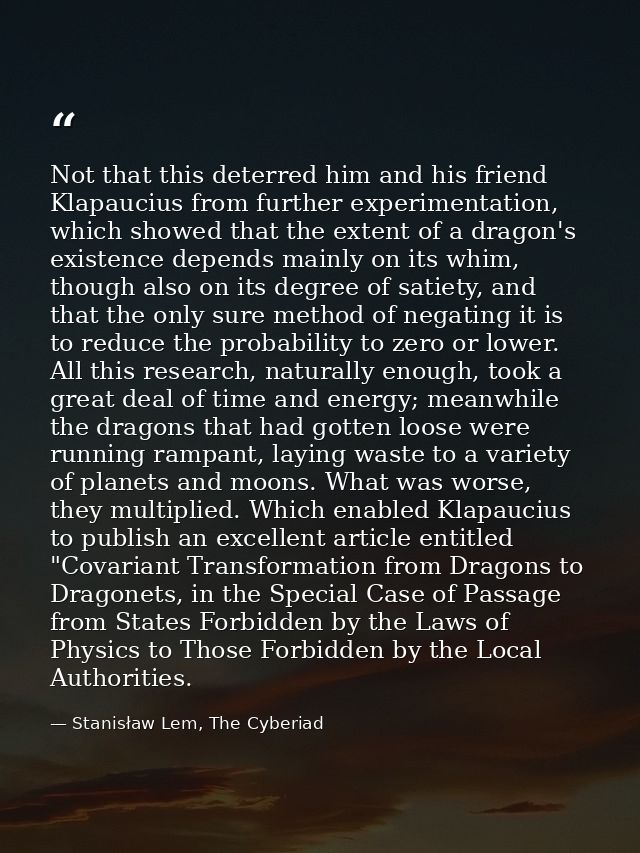 Not that this deterred him and his friend Klapaucius from further experimentation, which showed that the extent of a dra — Stanisław Lem, The Cyberiad