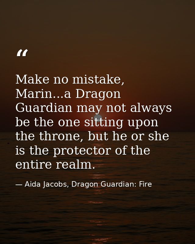 Make no mistake, Marin...a Dragon Guardian may not always be the one sitting upon the throne, but he or she is the prote — Aida Jacobs, Dragon Guardian: Fire