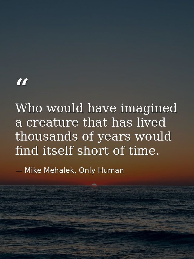 Who would have imagined a creature that has lived thousands of years would find itself short of time. — Mike Mehalek, Only Human