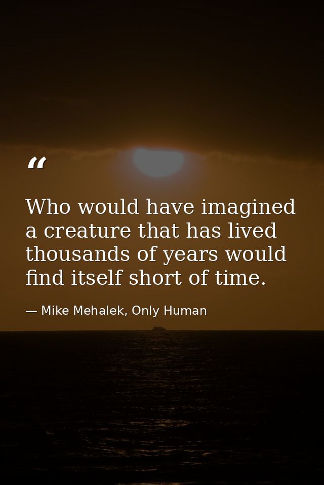 Who would have imagined a creature that has lived thousands of years would find itself short of time. — Mike Mehalek, Only Human