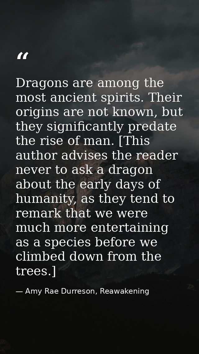 Dragons are among the most ancient spirits. Their origins are not known, but they significantly predate the rise of man. — Amy Rae Durreson, Reawakening