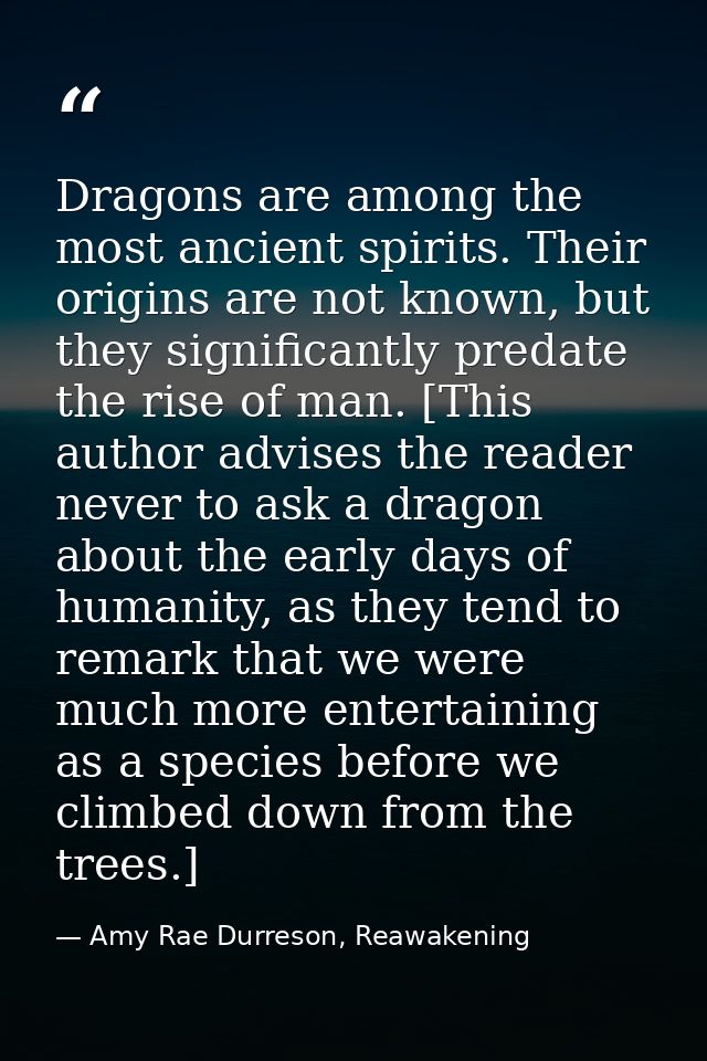 Dragons are among the most ancient spirits. Their origins are not known, but they significantly predate the rise of man. — Amy Rae Durreson, Reawakening