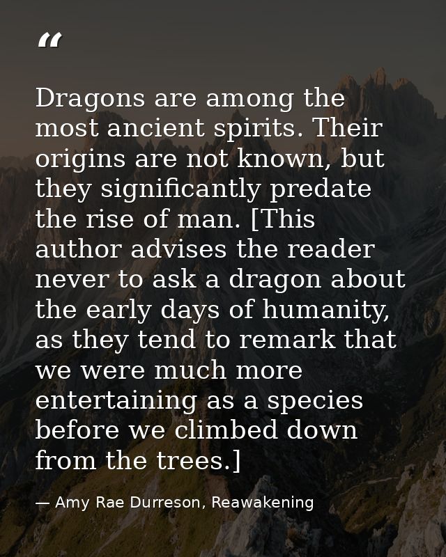 Dragons are among the most ancient spirits. Their origins are not known, but they significantly predate the rise of man. — Amy Rae Durreson, Reawakening