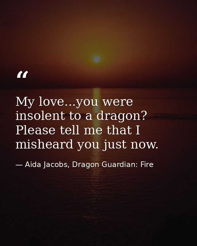 My love...you were insolent to a dragon? Please tell me that I misheard you just now. — Aida Jacobs, Dragon Guardian: Fire