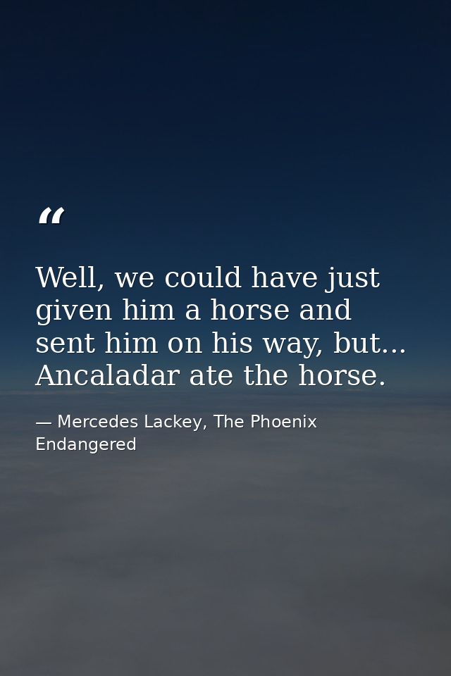 Well, we could have just given him a horse and sent him on his way, but... Ancaladar ate the horse. — Mercedes Lackey, The Phoenix Endangered