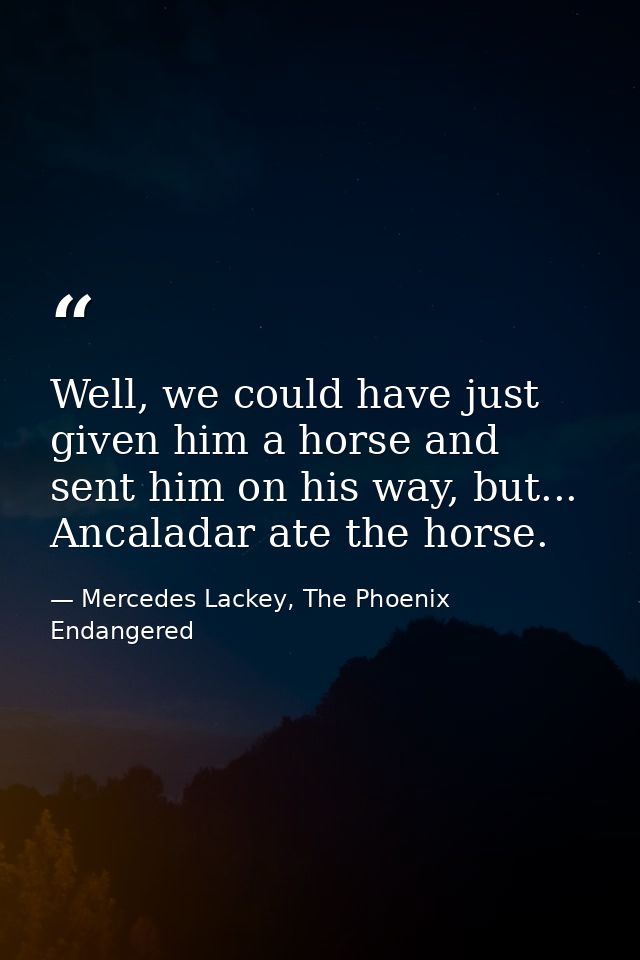 Well, we could have just given him a horse and sent him on his way, but... Ancaladar ate the horse. — Mercedes Lackey, The Phoenix Endangered