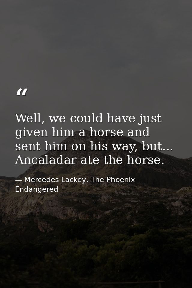 Well, we could have just given him a horse and sent him on his way, but... Ancaladar ate the horse. — Mercedes Lackey, The Phoenix Endangered