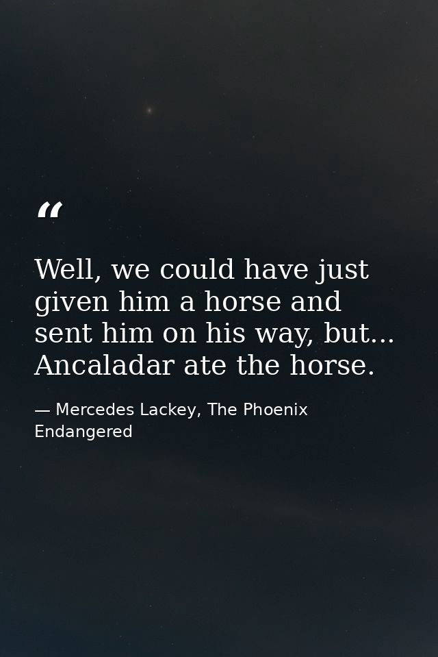 Well, we could have just given him a horse and sent him on his way, but... Ancaladar ate the horse. — Mercedes Lackey, The Phoenix Endangered