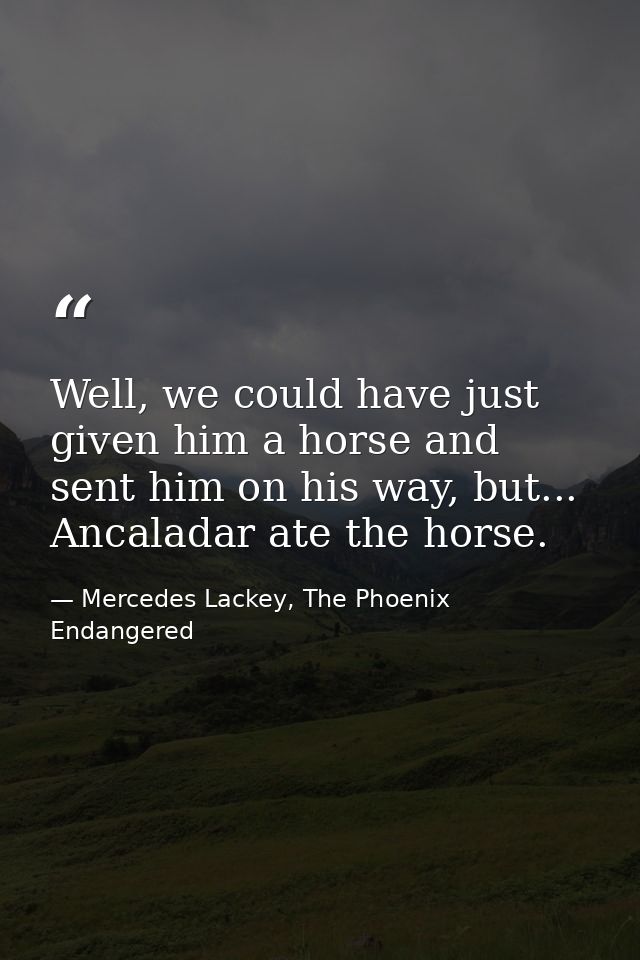 Well, we could have just given him a horse and sent him on his way, but... Ancaladar ate the horse. — Mercedes Lackey, The Phoenix Endangered