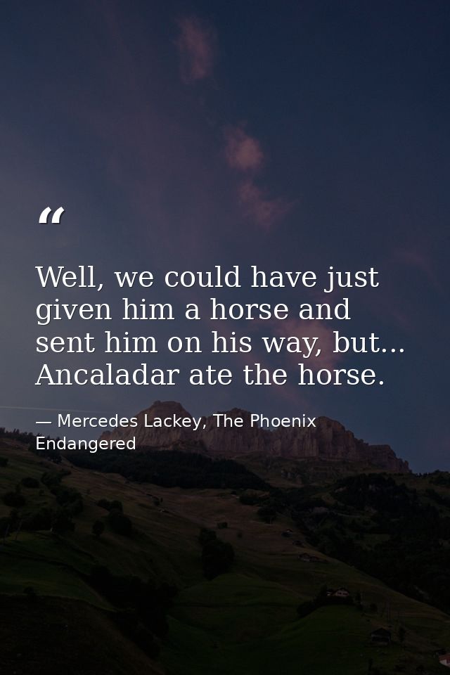 Well, we could have just given him a horse and sent him on his way, but... Ancaladar ate the horse. — Mercedes Lackey, The Phoenix Endangered
