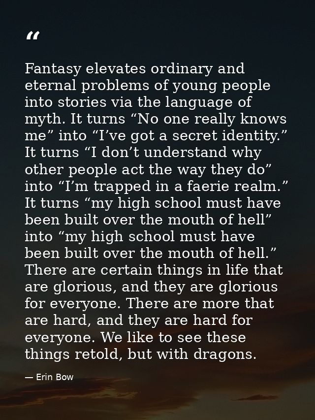 Fantasy elevates ordinary and eternal problems of young people into stories via the language of myth. It turns “No one r — Erin Bow