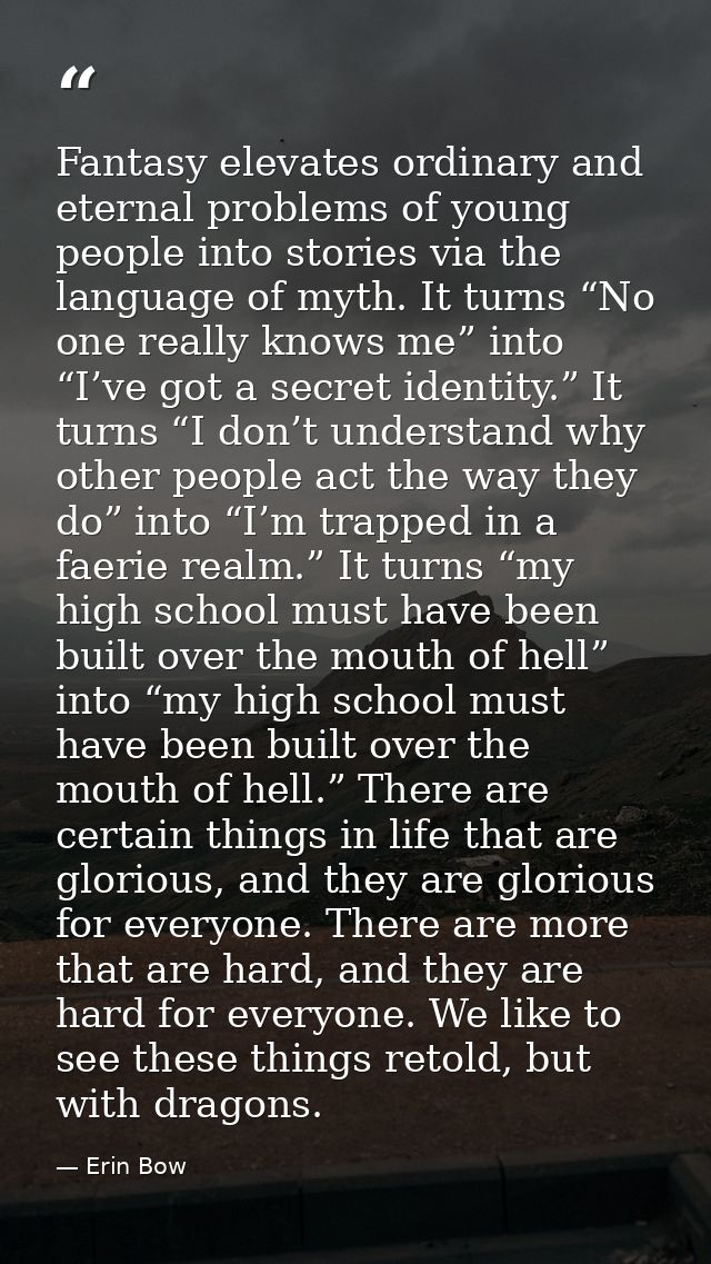 Fantasy elevates ordinary and eternal problems of young people into stories via the language of myth. It turns “No one r — Erin Bow