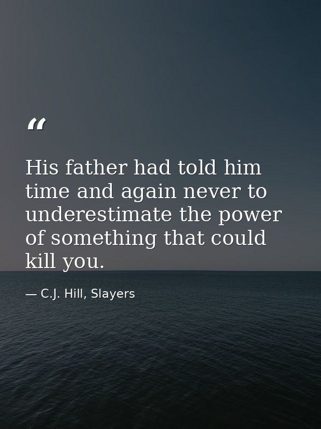 His father had told him time and again never to underestimate the power of something that could kill you. — C.J. Hill, Slayers