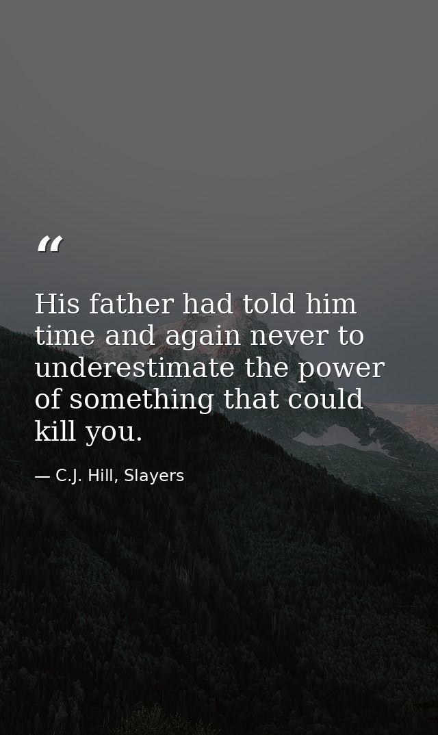 His father had told him time and again never to underestimate the power of something that could kill you. — C.J. Hill, Slayers