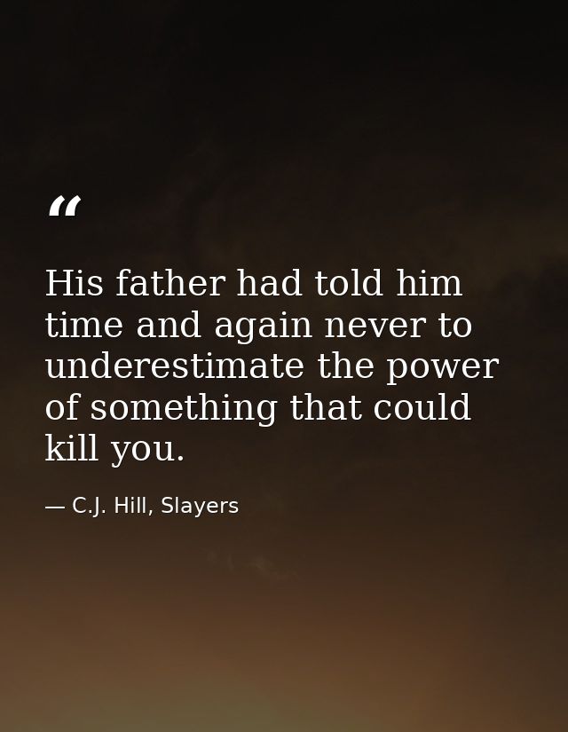 His father had told him time and again never to underestimate the power of something that could kill you. — C.J. Hill, Slayers