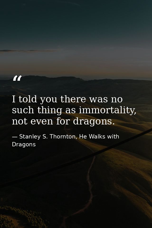 I told you there was no such thing as immortality, not even for dragons. — Stanley S. Thornton, He Walks with Dragons