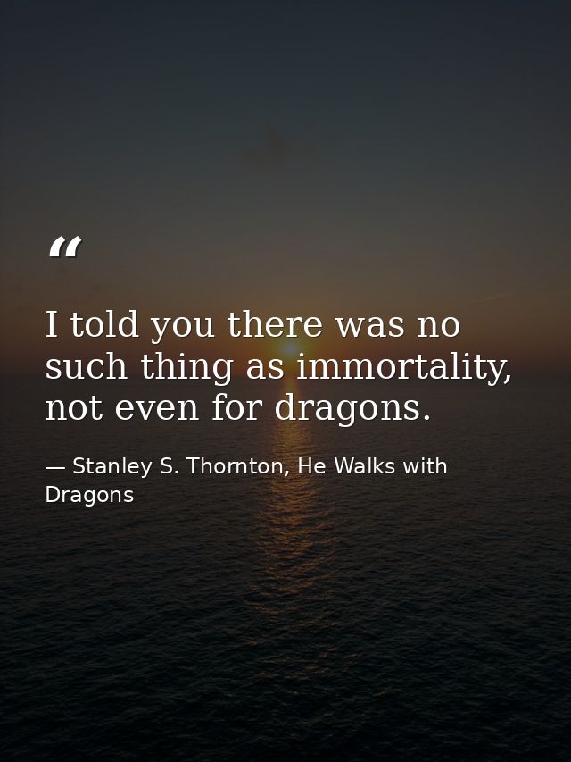I told you there was no such thing as immortality, not even for dragons. — Stanley S. Thornton, He Walks with Dragons