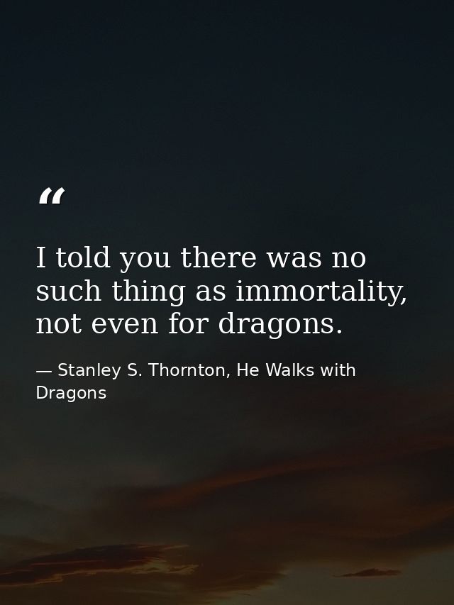 I told you there was no such thing as immortality, not even for dragons. — Stanley S. Thornton, He Walks with Dragons