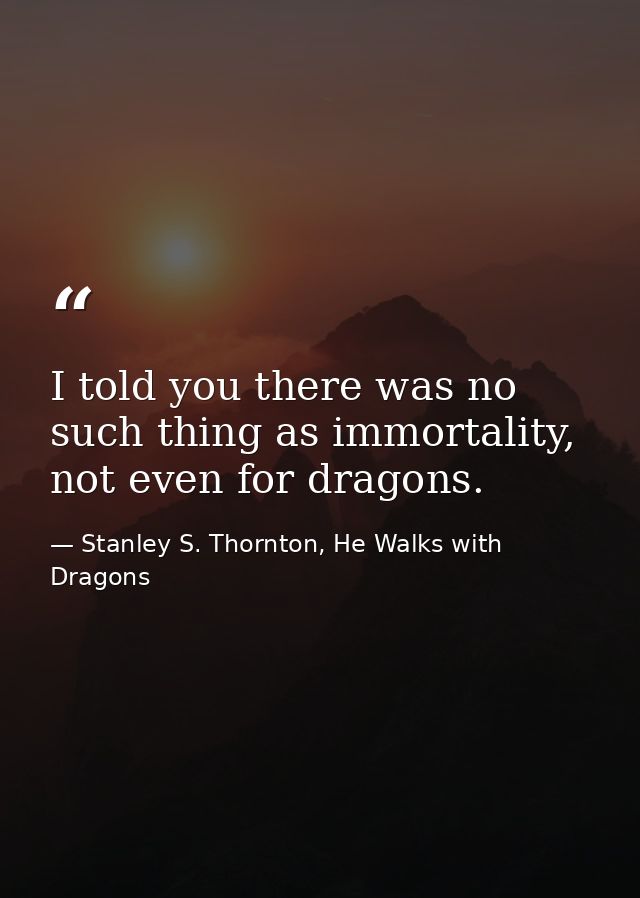 I told you there was no such thing as immortality, not even for dragons. — Stanley S. Thornton, He Walks with Dragons