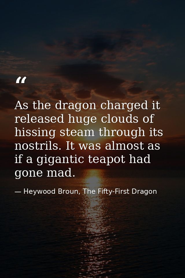 As the dragon charged it released huge clouds of hissing steam through its nostrils. It was almost as if a gigantic teap — Heywood Broun, The Fifty-First Dragon
