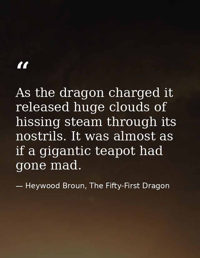 As the dragon charged it released huge clouds of hissing steam through its nostrils. It was almost as if a gigantic teap — Heywood Broun, The Fifty-First Dragon