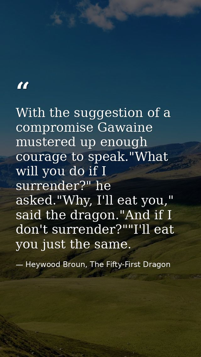 With the suggestion of a compromise Gawaine mustered up enough courage to speak."What will you do if I surrender?" he as — Heywood Broun, The Fifty-First Dragon