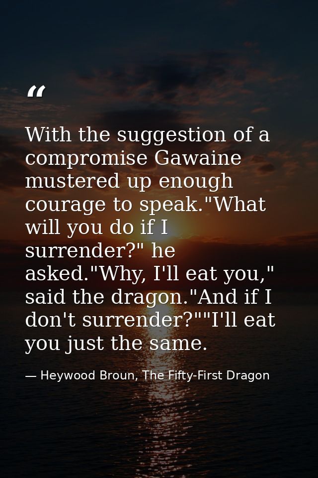 With the suggestion of a compromise Gawaine mustered up enough courage to speak."What will you do if I surrender?" he as — Heywood Broun, The Fifty-First Dragon